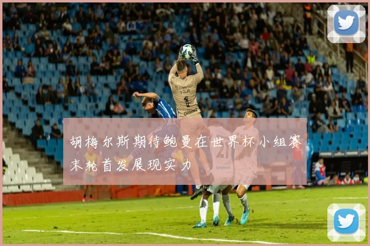 胡梅尔斯期待鲍曼在世界杯小组赛末轮首发展现实力