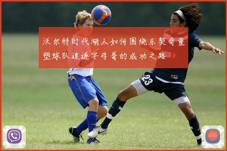 沃尔特时代湖人如何围绕东契奇重塑球队追逐字母哥的成功之路