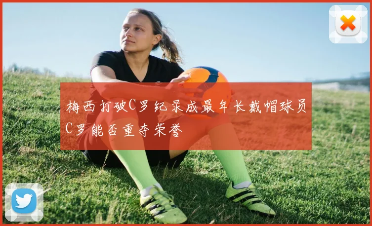 梅西打破C罗纪录成最年长戴帽球员C罗能否重夺荣誉