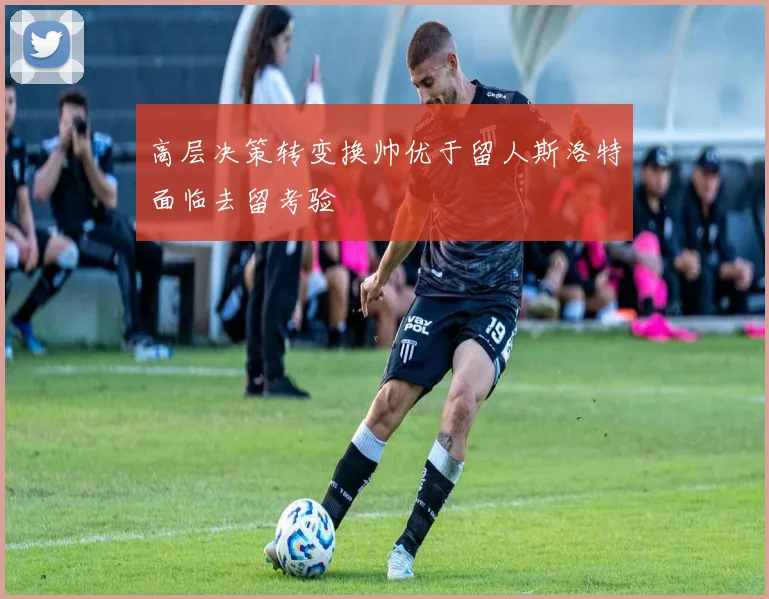 高层决策转变换帅优于留人斯洛特面临去留考验