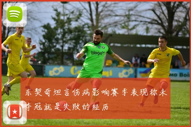 东契奇坦言伤病影响赛季表现称未夺冠就是失败的经历