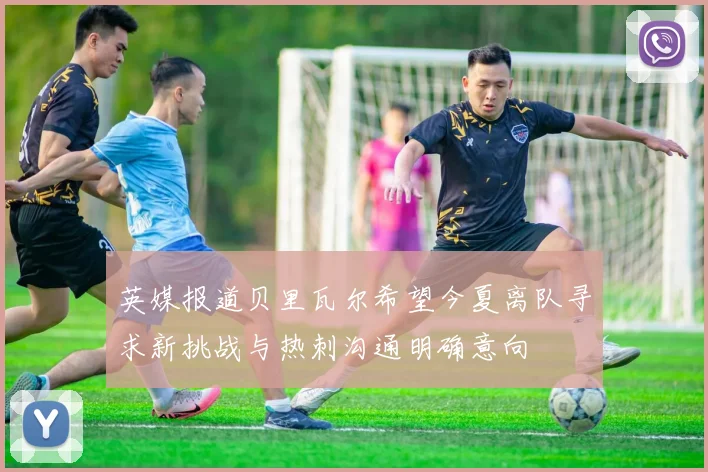 英媒报道贝里瓦尔希望今夏离队寻求新挑战与热刺沟通明确意向