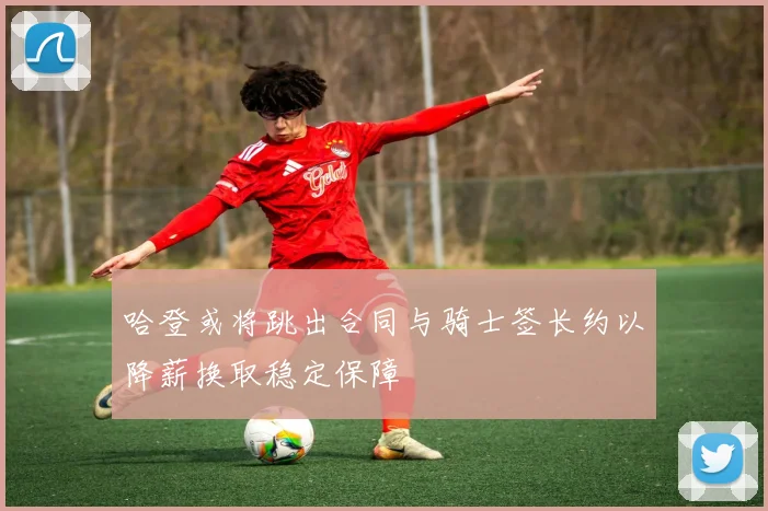 哈登或将跳出合同与骑士签长约以降薪换取稳定保障