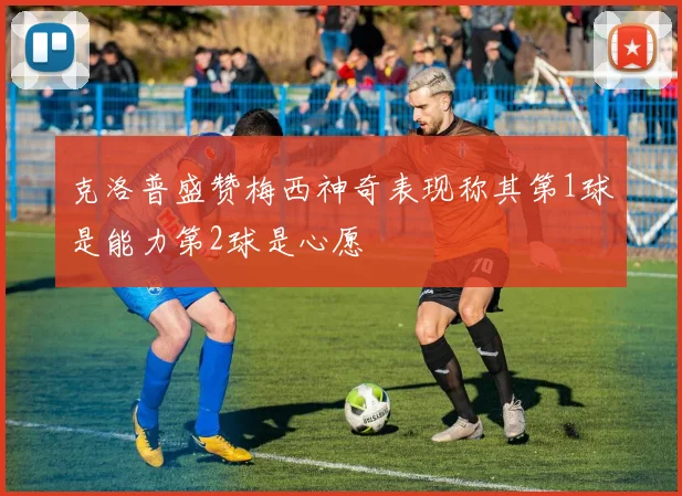 克洛普盛赞梅西神奇表现称其第1球是能力第2球是心愿