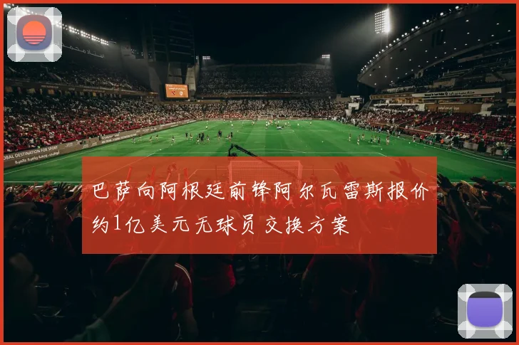 巴萨向阿根廷前锋阿尔瓦雷斯报价约1亿美元无球员交换方案