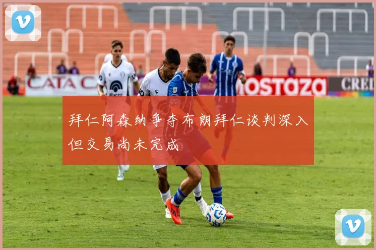 拜仁阿森纳争夺布朗拜仁谈判深入但交易尚未完成