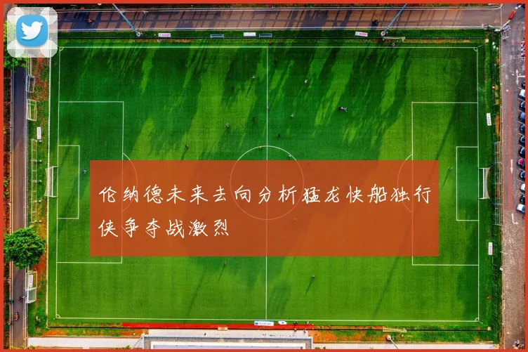 伦纳德未来去向分析猛龙快船独行侠争夺战激烈