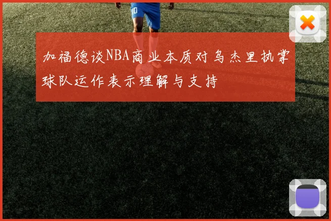 加福德谈NBA商业本质对乌杰里执掌球队运作表示理解与支持