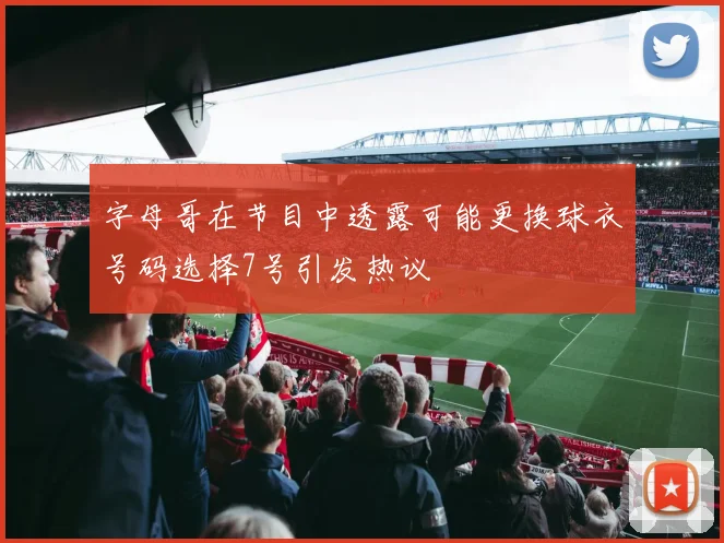 字母哥在节目中透露可能更换球衣号码选择7号引发热议