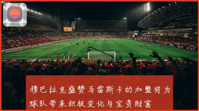 穆巴拉克盛赞马雷斯卡的加盟将为球队带来积极变化与宝贵财富