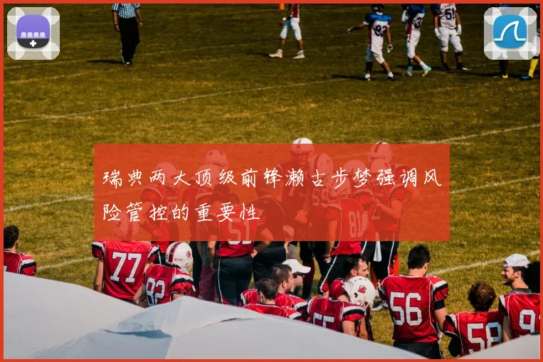 瑞典两大顶级前锋濑古步梦强调风险管控的重要性