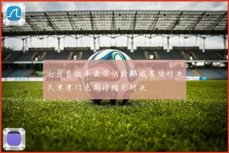 七月首战来袭深圳新鹏城客场对决天津津门虎期待精彩对决