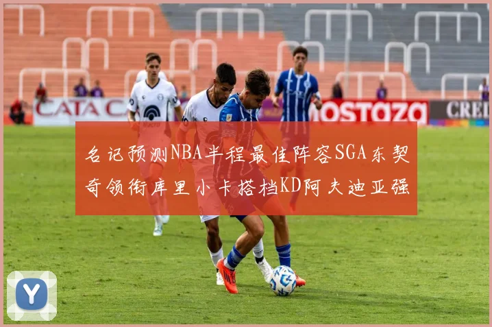 名记预测NBA半程最佳阵容SGA东契奇领衔库里小卡搭档KD阿夫迪亚强势入选