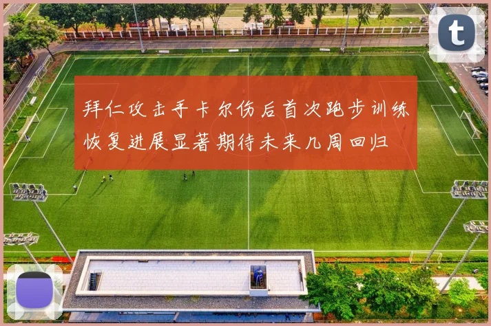 拜仁攻击手卡尔伤后首次跑步训练恢复进展显著期待未来几周回归
