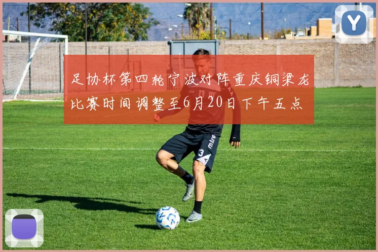 足协杯第四轮宁波对阵重庆铜梁龙比赛时间调整至6月20日下午五点