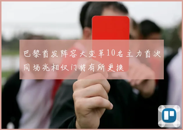 巴黎首发阵容大变革10名主力首次同场亮相仅门将有所更换