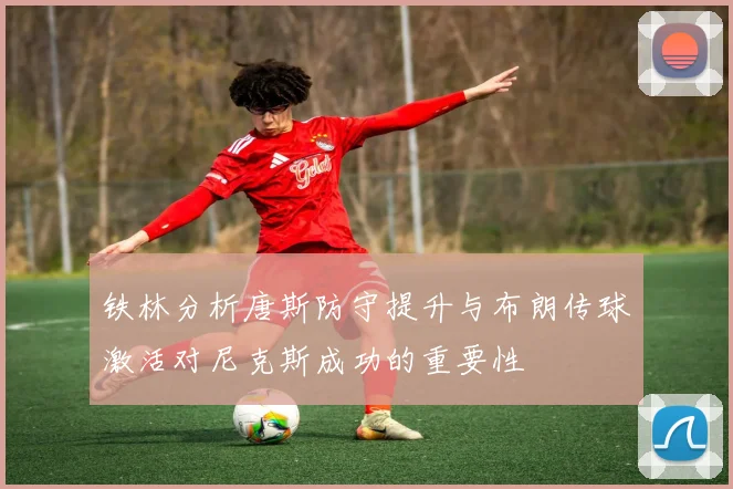 铁林分析唐斯防守提升与布朗传球激活对尼克斯成功的重要性