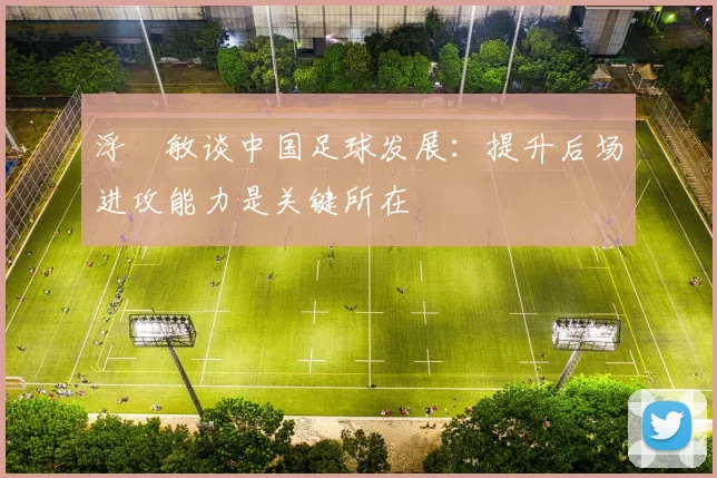 浮嶋敏谈中国足球发展：提升后场进攻能力是关键所在