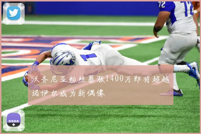 沃齐尼亚粉丝暴涨1400万即将超越诺伊尔成为新偶像
