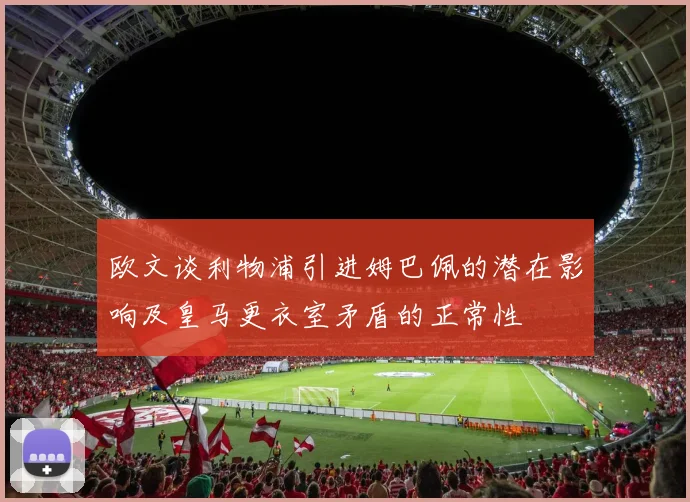 欧文谈利物浦引进姆巴佩的潜在影响及皇马更衣室矛盾的正常性