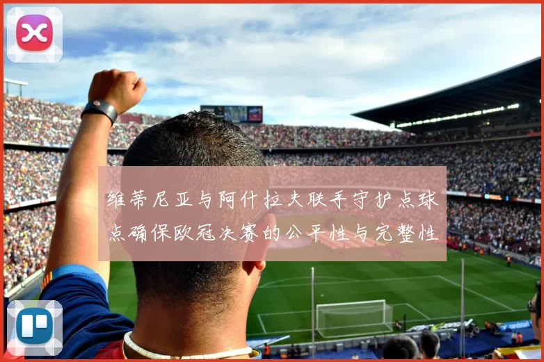 维蒂尼亚与阿什拉夫联手守护点球点确保欧冠决赛的公平性与完整性