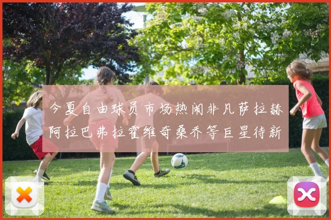 今夏自由球员市场热闹非凡萨拉赫阿拉巴弗拉霍维奇桑乔等巨星待新东家