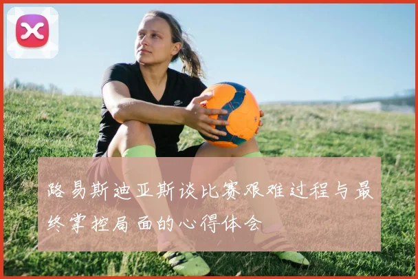 路易斯迪亚斯谈比赛艰难过程与最终掌控局面的心得体会