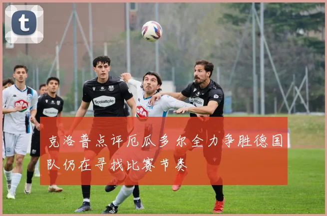 克洛普点评厄瓜多尔全力争胜德国队仍在寻找比赛节奏