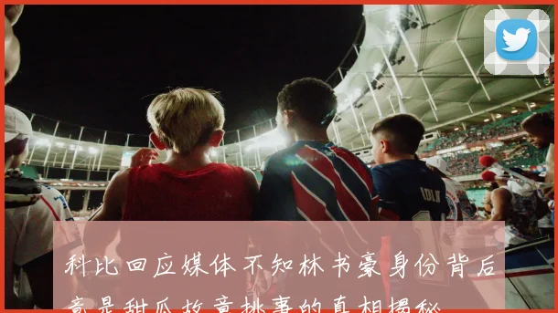 科比回应媒体不知林书豪身份背后竟是甜瓜故意挑事的真相揭秘