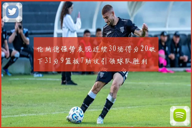 伦纳德强势表现连续30场得分20砍下31分9篮板7助攻引领球队胜利