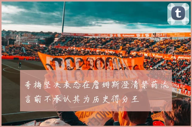 夸梅坚决表态在詹姆斯澄清禁药流言前不承认其为历史得分王