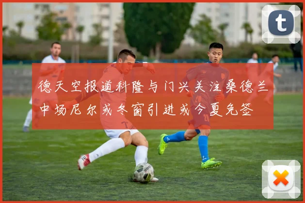 德天空报道科隆与门兴关注桑德兰中场尼尔或冬窗引进或今夏免签