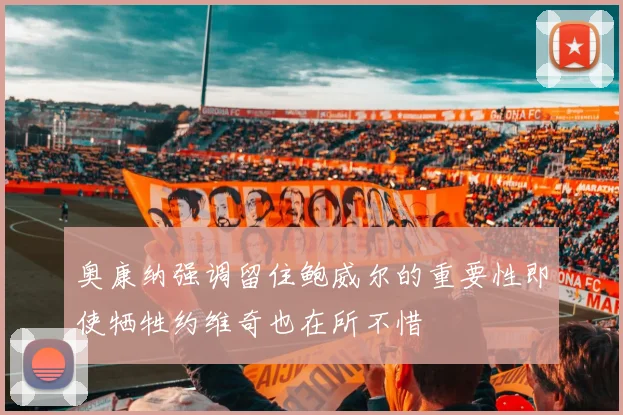 奥康纳强调留住鲍威尔的重要性即使牺牲约维奇也在所不惜