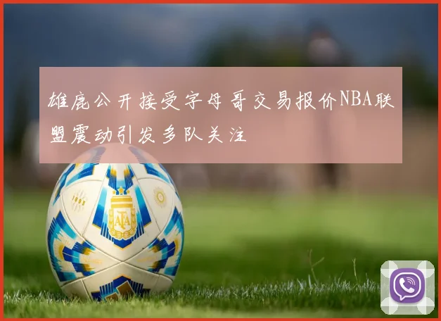 雄鹿公开接受字母哥交易报价NBA联盟震动引发多队关注
