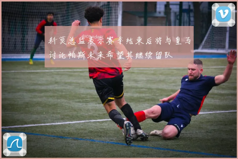 科莫总监表示赛季结束后将与皇马讨论帕斯未来希望其继续留队